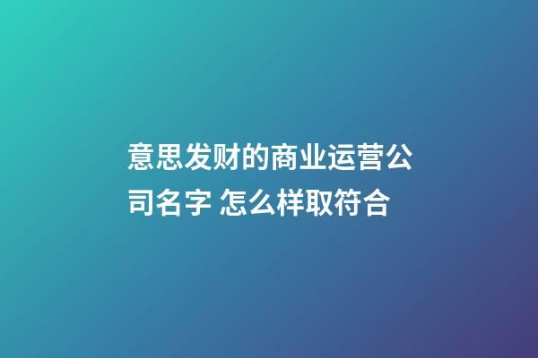 意思发财的商业运营公司名字 怎么样取符合-第1张-公司起名-玄机派